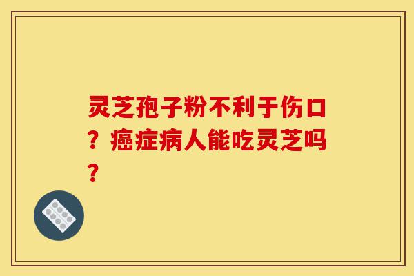 灵芝孢子粉不利于伤口?癌症病人能吃灵芝吗?-第1张图片-灵芝之家 灵芝孢子粉不利于伤口?癌症病人能吃灵芝吗?-第1张图片-灵芝之家