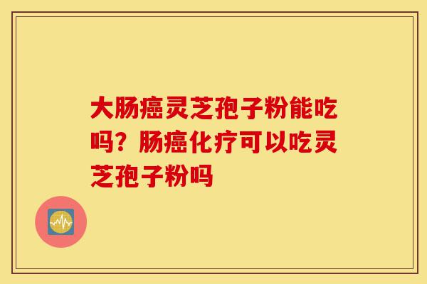 大肠癌灵芝孢子粉能吃吗？肠癌化疗可以吃灵芝孢子粉吗-第1张图片-灵芝之家