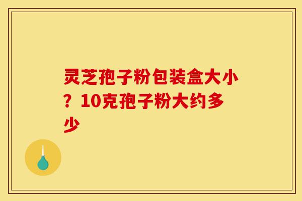 灵芝孢子粉包装盒大小?10克孢子粉大约多少-第1张图片-灵芝之家 灵芝孢子粉包装盒大小?10克孢子粉大约多少-第1张图片-灵芝之家