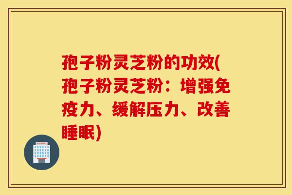 孢子粉灵芝粉的功效(孢子粉灵芝粉:增强免疫力、缓解压力、改善睡眠)-第1张图片-灵芝之家 孢子粉灵芝粉的功效(孢子粉灵芝粉:增强免疫力、缓解压力、改善睡眠)-第1张图片-灵芝之家