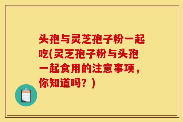 头孢与灵芝孢子粉一起吃(灵芝孢子粉与头孢一起食用的注意事项,你知道吗?)-第1张图片-灵芝之家 头孢与灵芝孢子粉一起吃(灵芝孢子粉与头孢一起食用的注意事项,你知道吗?)-第1张图片-灵芝之家