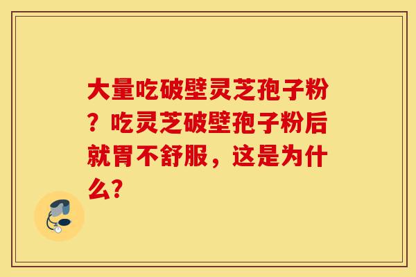 大量吃破壁灵芝孢子粉?吃灵芝破壁孢子粉后就胃不舒服,这是为什么?-第1张图片-灵芝之家 大量吃破壁灵芝孢子粉?吃灵芝破壁孢子粉后就胃不舒服,这是为什么?-第1张图片-灵芝之家