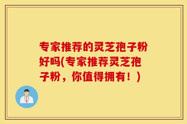 专家推荐的灵芝孢子粉好吗(专家推荐灵芝孢子粉,你值得拥有!)-第1张图片-灵芝之家 专家推荐的灵芝孢子粉好吗(专家推荐灵芝孢子粉,你值得拥有!)-第1张图片-灵芝之家