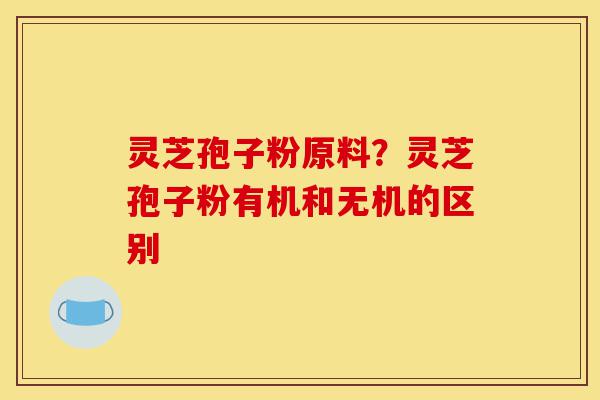 灵芝孢子粉原料?灵芝孢子粉有机和无机的区别-第1张图片-灵芝之家 灵芝孢子粉原料?灵芝孢子粉有机和无机的区别-第1张图片-灵芝之家
