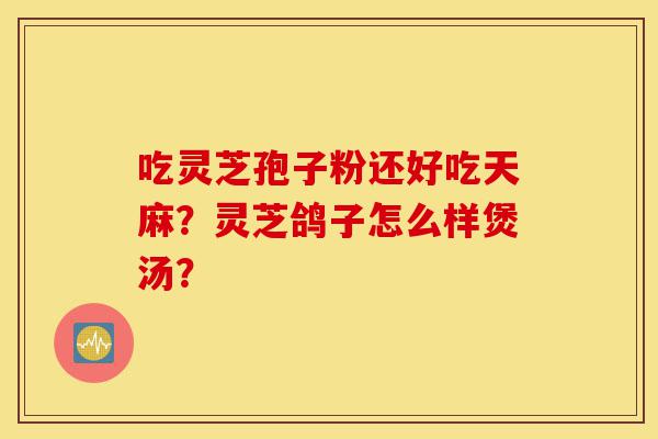 吃灵芝孢子粉还好吃天麻?灵芝鸽子怎么样煲汤?-第1张图片-灵芝之家 吃灵芝孢子粉还好吃天麻?灵芝鸽子怎么样煲汤?-第1张图片-灵芝之家