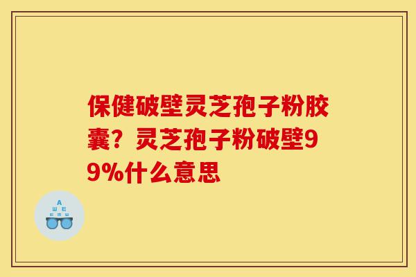 保健破壁灵芝孢子粉胶囊?灵芝孢子粉破壁99%什么意思-第1张图片-灵芝之家 保健破壁灵芝孢子粉胶囊?灵芝孢子粉破壁99%什么意思-第1张图片-灵芝之家