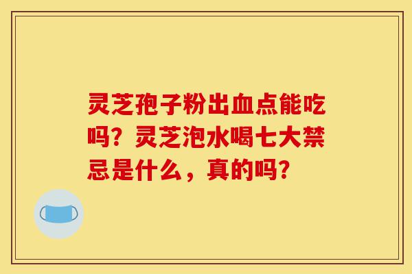 灵芝孢子粉出血点能吃吗？灵芝泡水喝七大禁忌是什么，真的吗？-第1张图片-灵芝之家