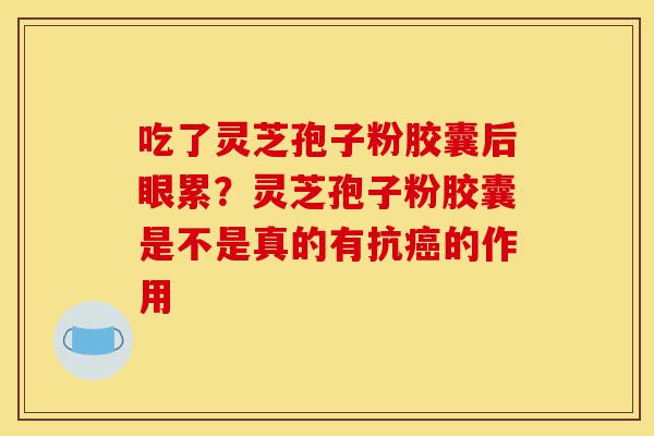 吃了灵芝孢子粉胶囊后眼累？灵芝孢子粉胶囊是不是真的有抗癌的作用-第1张图片-灵芝之家
