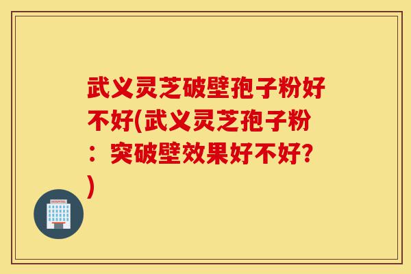 武义灵芝破壁孢子粉好不好(武义灵芝孢子粉:突破壁效果好不好?)-第1张图片-灵芝之家 武义灵芝破壁孢子粉好不好(武义灵芝孢子粉:突破壁效果好不好?)-第1张图片-灵芝之家