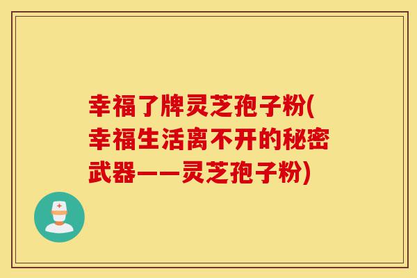 幸福了牌灵芝孢子粉(幸福生活离不开的秘密武器——灵芝孢子粉)-第1张图片-灵芝之家