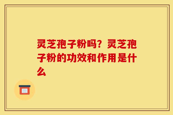 灵芝孢子粉吗?灵芝孢子粉的功效和作用是什么-第1张图片-灵芝之家 灵芝孢子粉吗?灵芝孢子粉的功效和作用是什么-第1张图片-灵芝之家
