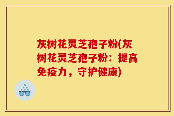 灰树花灵芝孢子粉(灰树花灵芝孢子粉:提高免疫力,守护健康)-第1张图片-灵芝之家 灰树花灵芝孢子粉(灰树花灵芝孢子粉:提高免疫力,守护健康)-第1张图片-灵芝之家