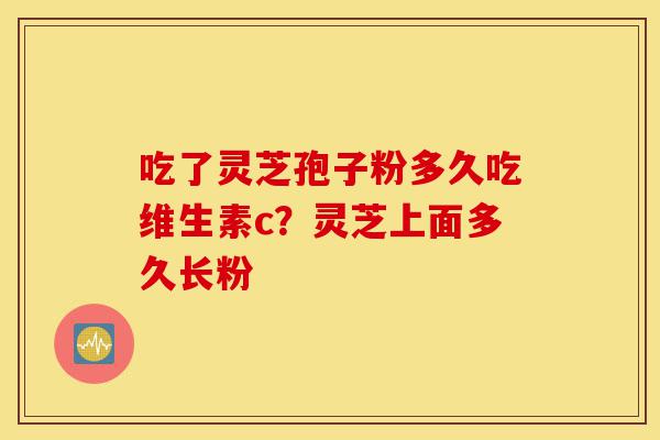 吃了灵芝孢子粉多久吃维生素c?灵芝上面多久长粉-第1张图片-灵芝之家 吃了灵芝孢子粉多久吃维生素c?灵芝上面多久长粉-第1张图片-灵芝之家