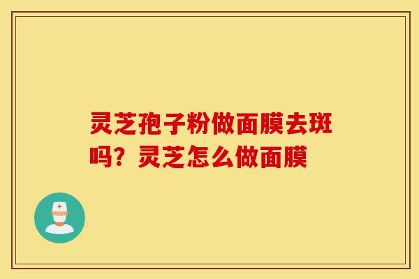 灵芝孢子粉做面膜去斑吗?灵芝怎么做面膜-第1张图片-灵芝之家 灵芝孢子粉做面膜去斑吗?灵芝怎么做面膜-第1张图片-灵芝之家