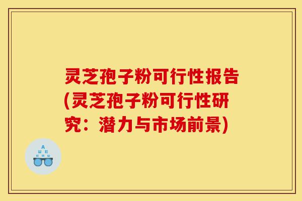 灵芝孢子粉可行性报告(灵芝孢子粉可行性研究：潜力与市场前景)-第1张图片-灵芝之家