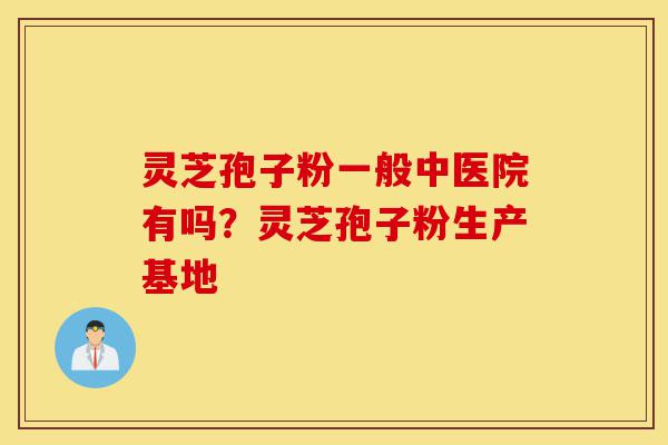 灵芝孢子粉一般中医院有吗?灵芝孢子粉生产基地-第1张图片-灵芝之家 灵芝孢子粉一般中医院有吗?灵芝孢子粉生产基地-第1张图片-灵芝之家
