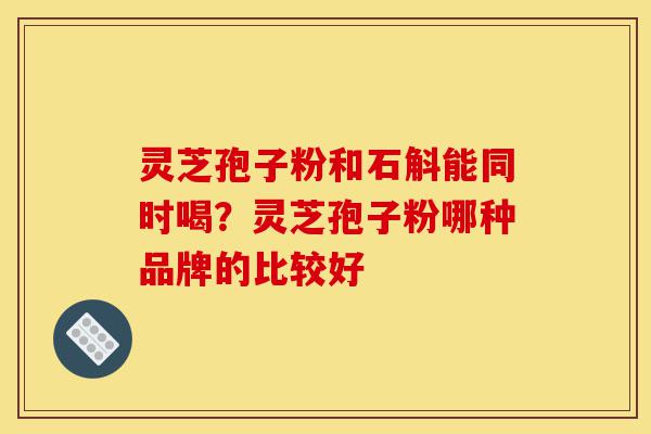 灵芝孢子粉和石斛能同时喝?灵芝孢子粉哪种品牌的比较好-第1张图片-灵芝之家 灵芝孢子粉和石斛能同时喝?灵芝孢子粉哪种品牌的比较好-第1张图片-灵芝之家
