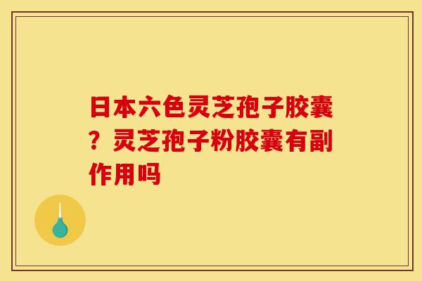 日本六色灵芝孢子胶囊？灵芝孢子粉胶囊有副作用吗-第1张图片-灵芝之家