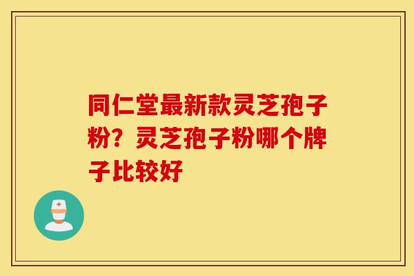 同仁堂最新款灵芝孢子粉?灵芝孢子粉哪个牌子比较好-第1张图片-灵芝之家 同仁堂最新款灵芝孢子粉?灵芝孢子粉哪个牌子比较好-第1张图片-灵芝之家