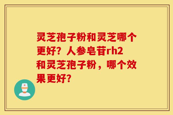灵芝孢子粉和灵芝哪个更好？人参皂苷rh2和灵芝孢子粉，哪个效果更好？-第1张图片-灵芝之家