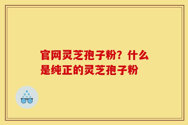 官网灵芝孢子粉?什么是纯正的灵芝孢子粉-第1张图片-灵芝之家 官网灵芝孢子粉?什么是纯正的灵芝孢子粉-第1张图片-灵芝之家