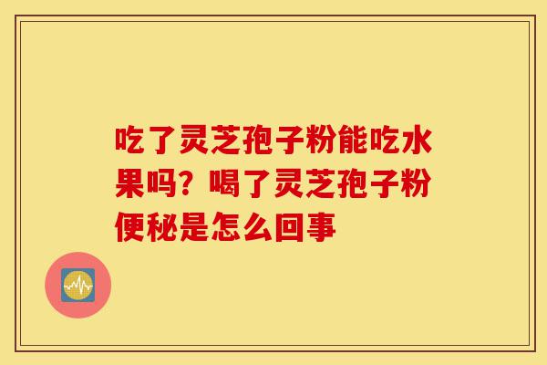 吃了灵芝孢子粉能吃水果吗?喝了灵芝孢子粉便秘是怎么回事-第1张图片-灵芝之家 吃了灵芝孢子粉能吃水果吗?喝了灵芝孢子粉便秘是怎么回事-第1张图片-灵芝之家