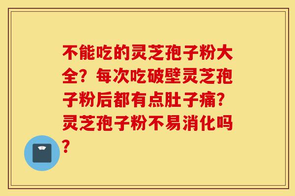 不能吃的灵芝孢子粉大全?每次吃破壁灵芝孢子粉后都有点肚子痛?灵芝孢子粉不易消化吗?-第1张图片-灵芝之家 不能吃的灵芝孢子粉大全?每次吃破壁灵芝孢子粉后都有点肚子痛?灵芝孢子粉不易消化吗?-第1张图片-灵芝之家