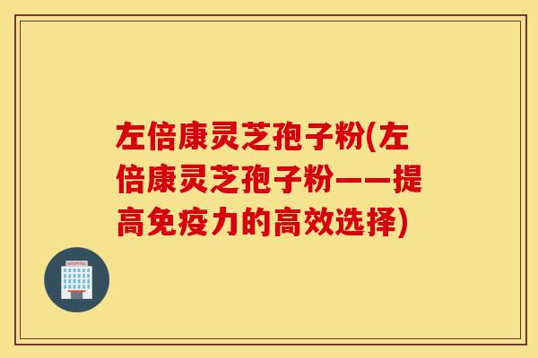 左倍康灵芝孢子粉(左倍康灵芝孢子粉——提高免疫力的高效选择)-第1张图片-灵芝之家 左倍康灵芝孢子粉(左倍康灵芝孢子粉——提高免疫力的高效选择)-第1张图片-灵芝之家