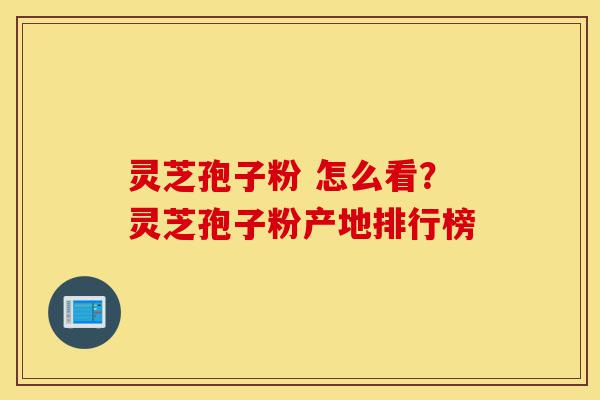 灵芝孢子粉 怎么看?灵芝孢子粉产地排行榜-第1张图片-灵芝之家 灵芝孢子粉 怎么看?灵芝孢子粉产地排行榜-第1张图片-灵芝之家
