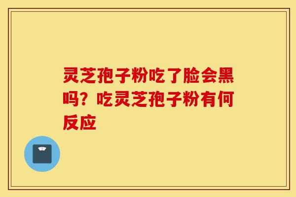 灵芝孢子粉吃了脸会黑吗？吃灵芝孢子粉有何反应-第1张图片-灵芝之家