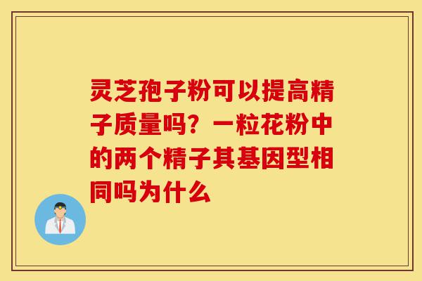灵芝孢子粉可以提高精子质量吗?一粒花粉中的两个精子其基因型相同吗为什么-第1张图片-灵芝之家 灵芝孢子粉可以提高精子质量吗?一粒花粉中的两个精子其基因型相同吗为什么-第1张图片-灵芝之家