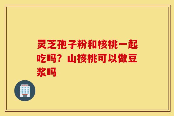 灵芝孢子粉和核桃一起吃吗?山核桃可以做豆浆吗-第1张图片-灵芝之家 灵芝孢子粉和核桃一起吃吗?山核桃可以做豆浆吗-第1张图片-灵芝之家