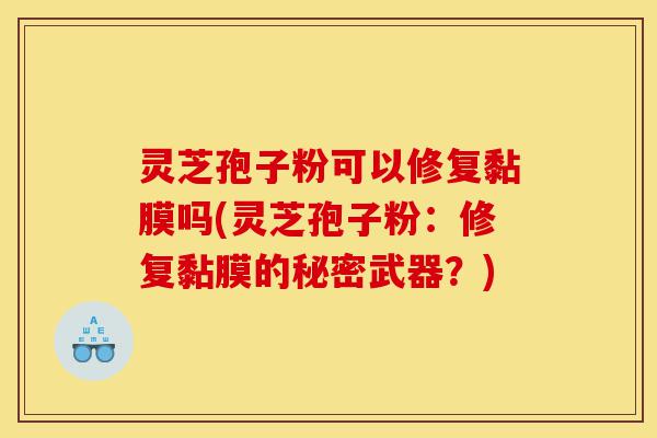 灵芝孢子粉可以修复黏膜吗(灵芝孢子粉:修复黏膜的秘密武器?)-第1张图片-灵芝之家 灵芝孢子粉可以修复黏膜吗(灵芝孢子粉:修复黏膜的秘密武器?)-第1张图片-灵芝之家