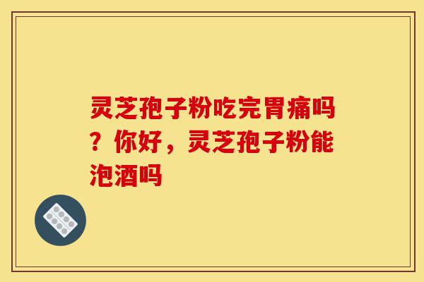 灵芝孢子粉吃完胃痛吗?你好,灵芝孢子粉能泡酒吗-第1张图片-灵芝之家 灵芝孢子粉吃完胃痛吗?你好,灵芝孢子粉能泡酒吗-第1张图片-灵芝之家