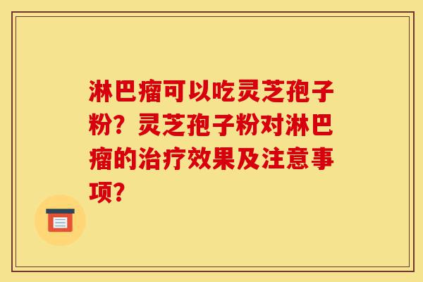 淋巴瘤可以吃灵芝孢子粉?灵芝孢子粉对淋巴瘤的治疗效果及注意事项?-第1张图片-灵芝之家 淋巴瘤可以吃灵芝孢子粉?灵芝孢子粉对淋巴瘤的治疗效果及注意事项?-第1张图片-灵芝之家