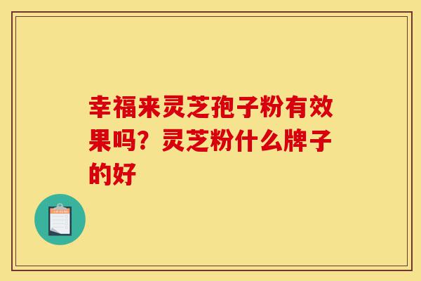幸福来灵芝孢子粉有效果吗?灵芝粉什么牌子的好-第1张图片-灵芝之家 幸福来灵芝孢子粉有效果吗?灵芝粉什么牌子的好-第1张图片-灵芝之家