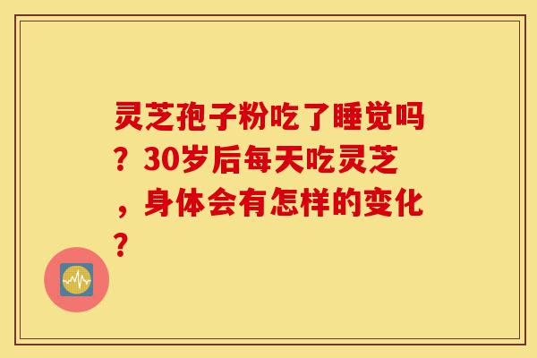 灵芝孢子粉吃了睡觉吗?30岁后每天吃灵芝,身体会有怎样的变化?-第1张图片-灵芝之家 灵芝孢子粉吃了睡觉吗?30岁后每天吃灵芝,身体会有怎样的变化?-第1张图片-灵芝之家