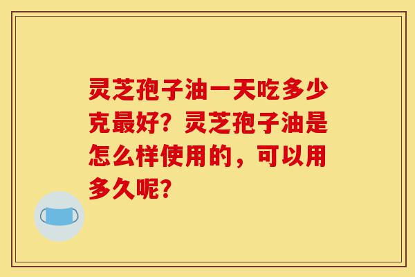 灵芝孢子油一天吃多少克最好?灵芝孢子油是怎么样使用的,可以用多久呢?-第1张图片-灵芝之家 灵芝孢子油一天吃多少克最好?灵芝孢子油是怎么样使用的,可以用多久呢?-第1张图片-灵芝之家