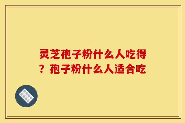 灵芝孢子粉什么人吃得?孢子粉什么人适合吃-第1张图片-灵芝之家 灵芝孢子粉什么人吃得?孢子粉什么人适合吃-第1张图片-灵芝之家