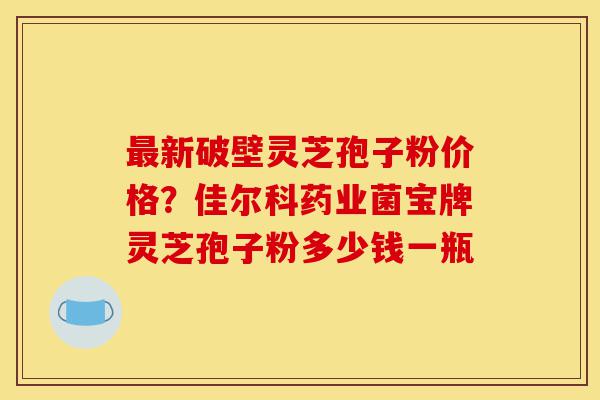 最新破壁灵芝孢子粉价格?佳尔科药业菌宝牌灵芝孢子粉多少钱一瓶-第1张图片-灵芝之家 最新破壁灵芝孢子粉价格?佳尔科药业菌宝牌灵芝孢子粉多少钱一瓶-第1张图片-灵芝之家