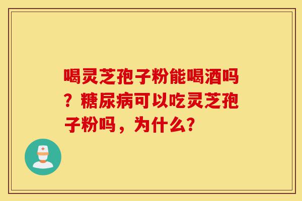 喝灵芝孢子粉能喝酒吗？糖尿病可以吃灵芝孢子粉吗，为什么？-第1张图片-灵芝之家