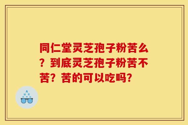 同仁堂灵芝孢子粉苦么？到底灵芝孢子粉苦不苦？苦的可以吃吗？-第1张图片-灵芝之家