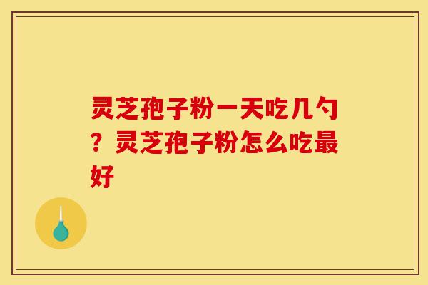 灵芝孢子粉一天吃几勺?灵芝孢子粉怎么吃最好-第1张图片-灵芝之家 灵芝孢子粉一天吃几勺?灵芝孢子粉怎么吃最好-第1张图片-灵芝之家