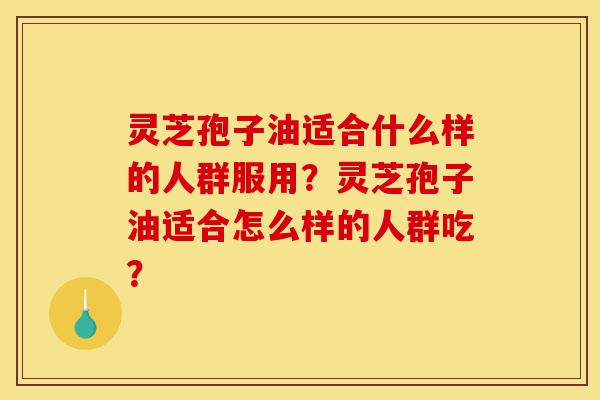 灵芝孢子油适合什么样的人群服用?灵芝孢子油适合怎么样的人群吃?-第1张图片-灵芝之家 灵芝孢子油适合什么样的人群服用?灵芝孢子油适合怎么样的人群吃?-第1张图片-灵芝之家