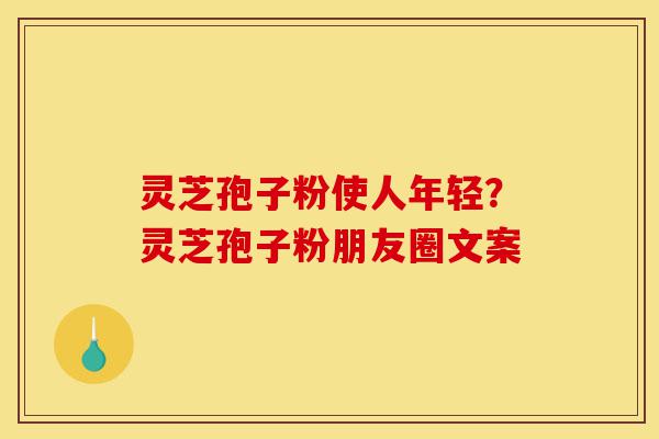 灵芝孢子粉使人年轻?灵芝孢子粉朋友圈文案-第1张图片-灵芝之家 灵芝孢子粉使人年轻?灵芝孢子粉朋友圈文案-第1张图片-灵芝之家