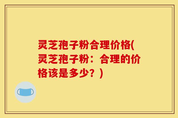 灵芝孢子粉合理价格(灵芝孢子粉:合理的价格该是多少?)-第1张图片-灵芝之家 灵芝孢子粉合理价格(灵芝孢子粉:合理的价格该是多少?)-第1张图片-灵芝之家