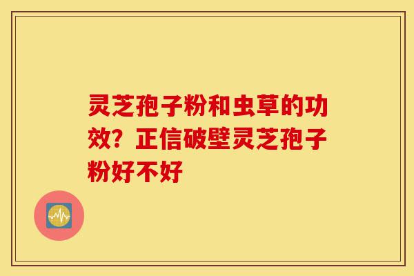 灵芝孢子粉和虫草的功效?正信破壁灵芝孢子粉好不好-第1张图片-灵芝之家 灵芝孢子粉和虫草的功效?正信破壁灵芝孢子粉好不好-第1张图片-灵芝之家
