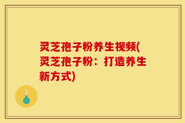 灵芝孢子粉养生视频(灵芝孢子粉:打造养生新方式)-第1张图片-灵芝之家 灵芝孢子粉养生视频(灵芝孢子粉:打造养生新方式)-第1张图片-灵芝之家