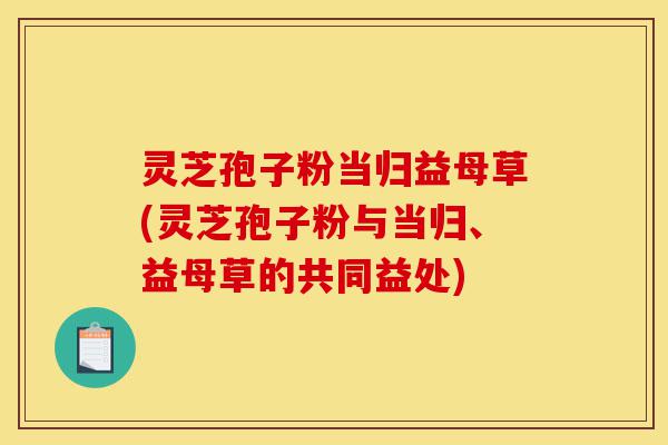 灵芝孢子粉当归益母草(灵芝孢子粉与当归、益母草的共同益处)-第1张图片-灵芝之家 灵芝孢子粉当归益母草(灵芝孢子粉与当归、益母草的共同益处)-第1张图片-灵芝之家