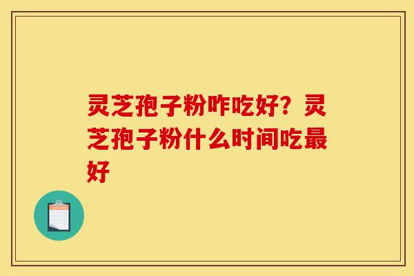 灵芝孢子粉咋吃好?灵芝孢子粉什么时间吃最好-第1张图片-灵芝之家 灵芝孢子粉咋吃好?灵芝孢子粉什么时间吃最好-第1张图片-灵芝之家